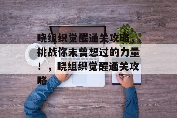 晓组织觉醒通关攻略,挑战你未曾想过的力量!,晓组织觉醒通关攻略 晓组织觉醒通关攻略,挑战你未曾想过的力量!,晓组织觉醒通关攻略