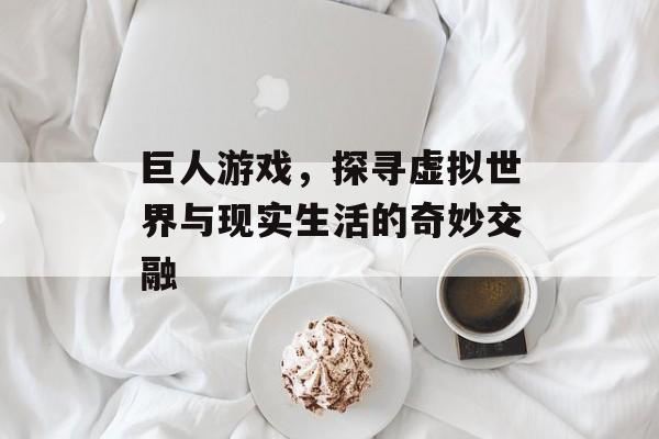 巨人游戏,探寻虚拟世界与现实生活的奇妙交融 巨人游戏,探寻虚拟世界与现实生活的奇妙交融