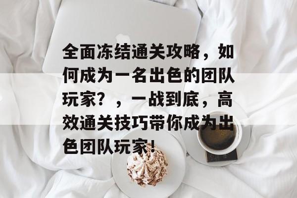全面冻结通关攻略,如何成为一名出色的团队玩家?,一战到底,高效通关技巧带你成为出色团队玩家! 全面冻结通关攻略,如何成为一名出色的团队玩家?,一战到底,高效通关技巧带你成为出色团队玩家!