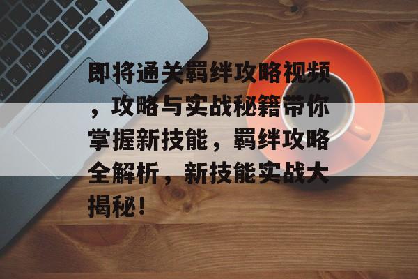 即将通关羁绊攻略视频,攻略与实战秘籍带你掌握新技能,羁绊攻略全解析,新技能实战大揭秘! 即将通关羁绊攻略视频,攻略与实战秘籍带你掌握新技能,羁绊攻略全解析,新技能实战大揭秘!