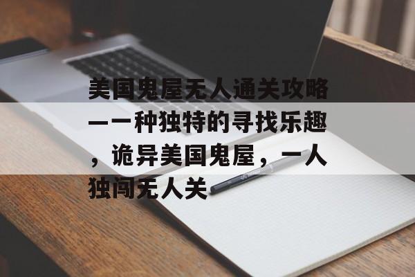美国鬼屋无人通关攻略—一种独特的寻找乐趣，诡异美国鬼屋，一人独闯无人关