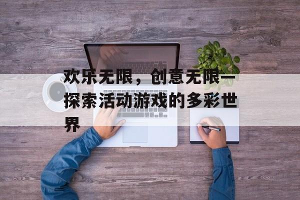 欢乐无限,创意无限—探索活动游戏的多彩世界 欢乐无限,创意无限—探索活动游戏的多彩世界