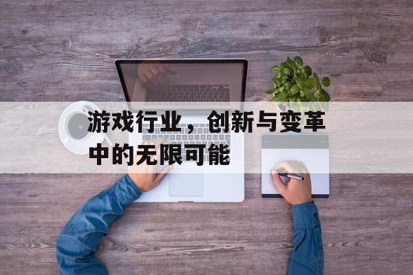 游戏行业,创新与变革中的无限可能 游戏行业,创新与变革中的无限可能