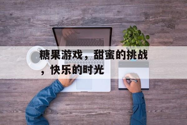糖果游戏,甜蜜的挑战,快乐的时光 糖果游戏,甜蜜的挑战,快乐的时光