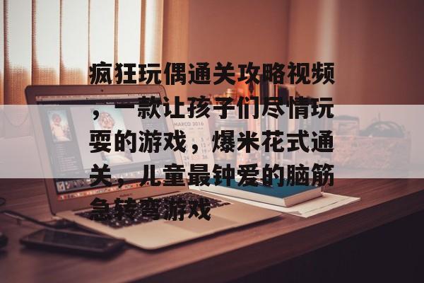 疯狂玩偶通关攻略视频,一款让孩子们尽情玩耍的游戏,爆米花式通关,儿童最钟爱的脑筋急转弯游戏 疯狂玩偶通关攻略视频,一款让孩子们尽情玩耍的游戏,爆米花式通关,儿童最钟爱的脑筋急转弯游戏