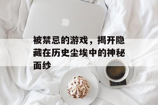 被禁忌的游戏,揭开隐藏在历史尘埃中的神秘面纱 被禁忌的游戏,揭开隐藏在历史尘埃中的神秘面纱