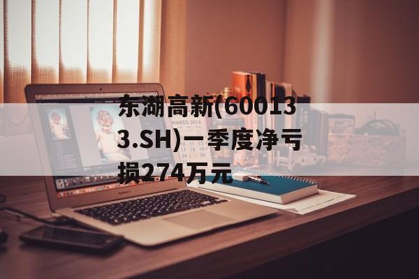 东湖高新(600133.SH)一季度净亏损274万元 东湖高新(600133.SH)一季度净亏损274万元