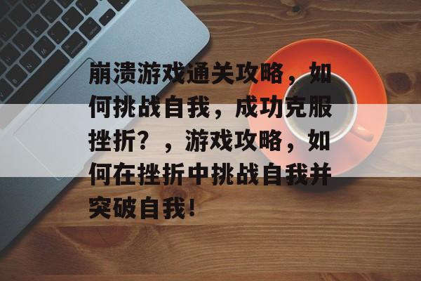 崩溃游戏通关攻略,如何挑战自我,成功克服挫折?,游戏攻略,如何在挫折中挑战自我并突破自我! 崩溃游戏通关攻略,如何挑战自我,成功克服挫折?,游戏攻略,如何在挫折中挑战自我并突破自我!