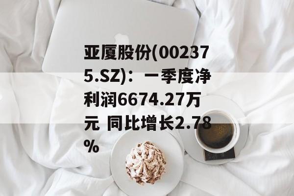 亚厦股份(002375.SZ):一季度净利润6674.27万元 同比增长2.78% 亚厦股份(002375.SZ):一季度净利润6674.27万元 同比增长2.78%