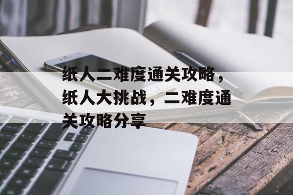 纸人二难度通关攻略,纸人大挑战,二难度通关攻略分享 纸人二难度通关攻略,纸人大挑战,二难度通关攻略分享