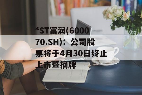 *ST富润(600070.SH):公司股票将于4月30日终止上市暨摘牌 *ST富润(600070.SH):公司股票将于4月30日终止上市暨摘牌
