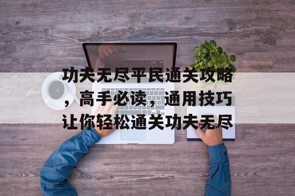 功夫无尽平民通关攻略，高手必读，通用技巧让你轻松通关功夫无尽