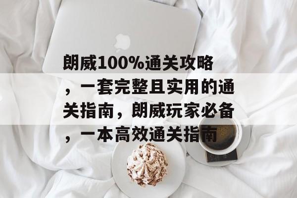 朗威100%通关攻略,一套完整且实用的通关指南,朗威玩家必备,一本高效通关指南 朗威100%通关攻略,一套完整且实用的通关指南,朗威玩家必备,一本高效通关指南