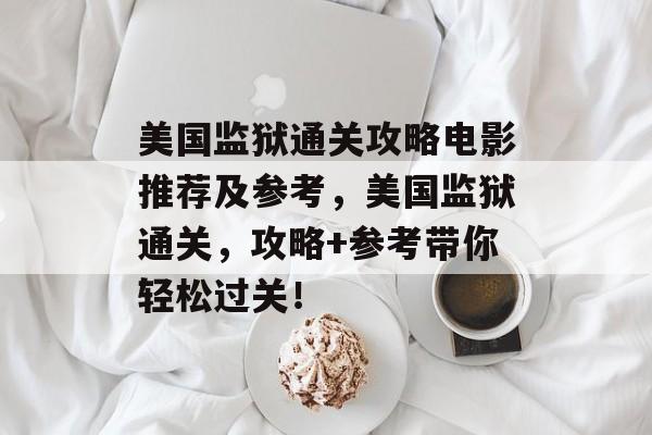 美国监狱通关攻略电影推荐及参考,美国监狱通关,攻略+参考带你轻松过关! 美国监狱通关攻略电影推荐及参考,美国监狱通关,攻略+参考带你轻松过关!