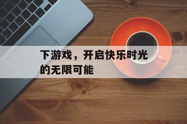 下游戏,开启快乐时光的无限可能 下游戏,开启快乐时光的无限可能