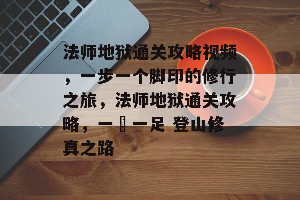法师地狱通关攻略视频,一步一个脚印的修行之旅,法师地狱通关攻略,一歩一足 登山修真之路 法师地狱通关攻略视频,一步一个脚印的修行之旅,法师地狱通关攻略,一歩一足 登山修真之路