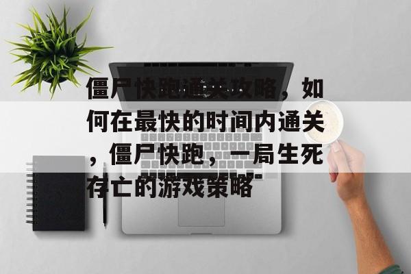 僵尸快跑通关攻略，如何在最快的时间内通关，僵尸快跑，一局生死存亡的游戏策略