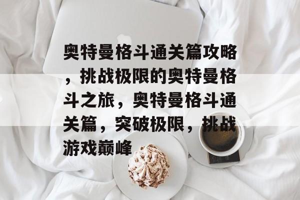 奥特曼格斗通关篇攻略，挑战极限的奥特曼格斗之旅，奥特曼格斗通关篇，突破极限，挑战游戏巅峰