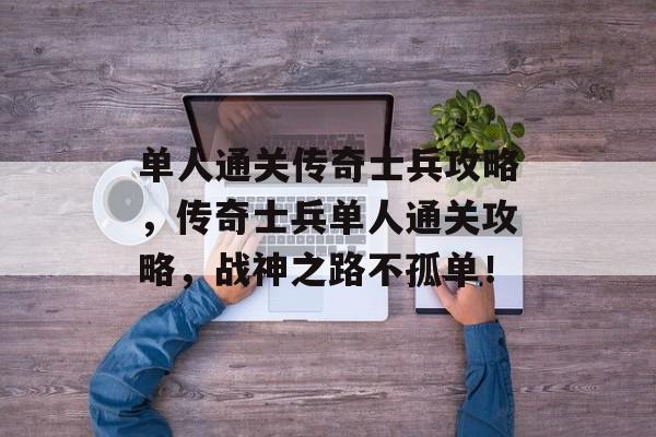 单人通关传奇士兵攻略，传奇士兵单人通关攻略，战神之路不孤单！