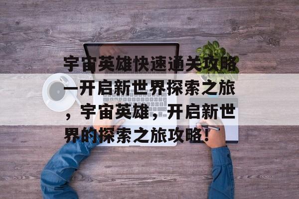宇宙英雄快速通关攻略—开启新世界探索之旅,宇宙英雄,开启新世界的探索之旅攻略! 宇宙英雄快速通关攻略—开启新世界探索之旅,宇宙英雄,开启新世界的探索之旅攻略!