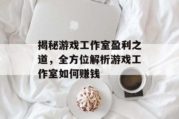 揭秘游戏工作室盈利之道,全方位解析游戏工作室如何赚钱 揭秘游戏工作室盈利之道,全方位解析游戏工作室如何赚钱