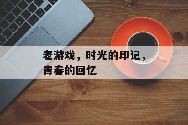 老游戏，时光的印记，青春的回忆