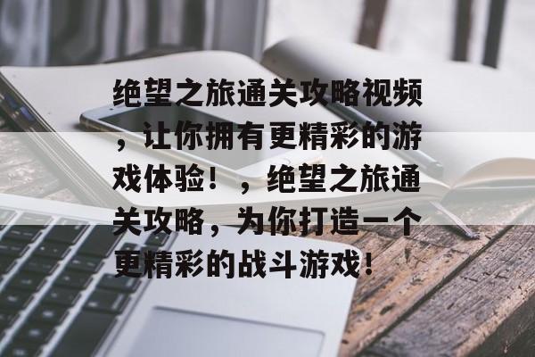 绝望之旅通关攻略视频，让你拥有更精彩的游戏体验！，绝望之旅通关攻略，为你打造一个更精彩的战斗游戏！