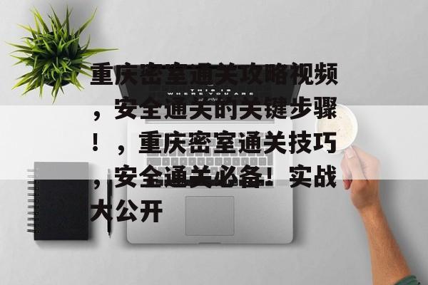 重庆密室通关攻略视频，安全通关的关键步骤！，重庆密室通关技巧，安全通关必备！实战大公开