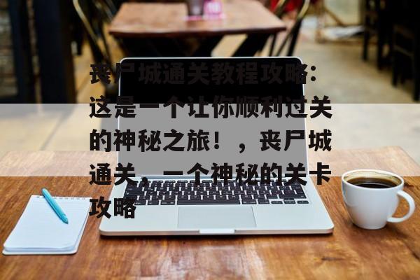 丧尸城通关教程攻略:这是一个让你顺利过关的神秘之旅!,丧尸城通关,一个神秘的关卡攻略 丧尸城通关教程攻略:这是一个让你顺利过关的神秘之旅!,丧尸城通关,一个神秘的关卡攻略