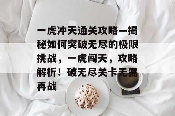 一虎冲天通关攻略—揭秘如何突破无尽的极限挑战,一虎闯天,攻略解析!破无尽关卡无需再战 一虎冲天通关攻略—揭秘如何突破无尽的极限挑战,一虎闯天,攻略解析!破无尽关卡无需再战