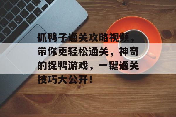 抓鸭子通关攻略视频,带你更轻松通关,神奇的捉鸭游戏,一键通关技巧大公开! 抓鸭子通关攻略视频,带你更轻松通关,神奇的捉鸭游戏,一键通关技巧大公开!