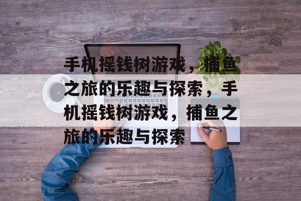 手机摇钱树游戏,捕鱼之旅的乐趣与探索,手机摇钱树游戏,捕鱼之旅的乐趣与探索 手机摇钱树游戏,捕鱼之旅的乐趣与探索,手机摇钱树游戏,捕鱼之旅的乐趣与探索