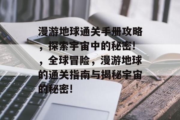 漫游地球通关手册攻略,探索宇宙中的秘密!,全球冒险,漫游地球的通关指南与揭秘宇宙的秘密! 漫游地球通关手册攻略,探索宇宙中的秘密!,全球冒险,漫游地球的通关指南与揭秘宇宙的秘密!