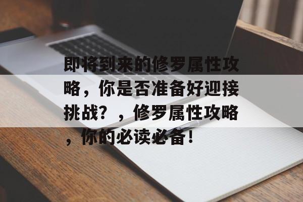 即将到来的修罗属性攻略，你是否准备好迎接挑战？，修罗属性攻略，你的必读必备！