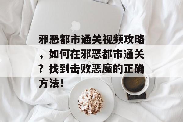 邪恶都市通关视频攻略,如何在邪恶都市通关?找到击败恶魔的正确方法! 邪恶都市通关视频攻略,如何在邪恶都市通关?找到击败恶魔的正确方法!