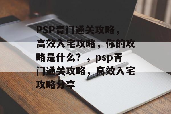 PSP青门通关攻略,高效入宅攻略,你的攻略是什么?,psp青门通关攻略,高效入宅攻略分享 PSP青门通关攻略,高效入宅攻略,你的攻略是什么?,psp青门通关攻略,高效入宅攻略分享