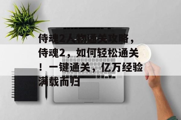 侍魂2人物通关攻略,侍魂2,如何轻松通关!一键通关,亿万经验满载而归 侍魂2人物通关攻略,侍魂2,如何轻松通关!一键通关,亿万经验满载而归