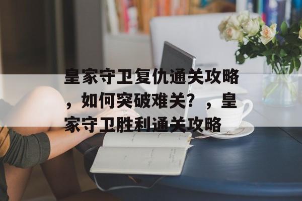 皇家守卫复仇通关攻略,如何突破难关?,皇家守卫胜利通关攻略 皇家守卫复仇通关攻略,如何突破难关?,皇家守卫胜利通关攻略