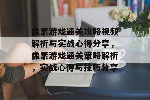 像素游戏通关攻略视频解析与实战心得分享,像素游戏通关策略解析,实战心得与技巧分享 像素游戏通关攻略视频解析与实战心得分享,像素游戏通关策略解析,实战心得与技巧分享
