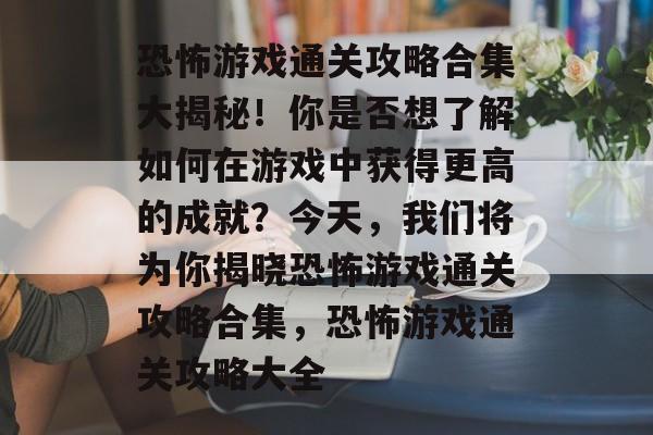 恐怖游戏通关攻略合集大揭秘！你是否想了解如何在游戏中获得更高的成就？今天，我们将为你揭晓恐怖游戏通关攻略合集，恐怖游戏通关攻略大全