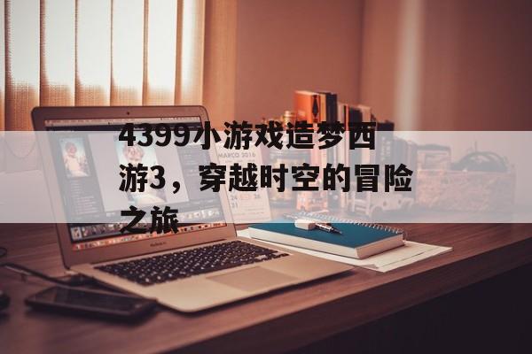 4399小游戏造梦西游3，穿越时空的冒险之旅