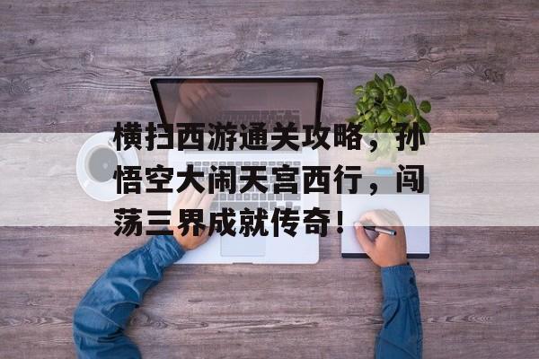 横扫西游通关攻略,孙悟空大闹天宫西行,闯荡三界成就传奇! 横扫西游通关攻略,孙悟空大闹天宫西行,闯荡三界成就传奇!