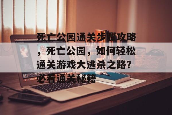 死亡公园通关步骤攻略，死亡公园，如何轻松通关游戏大逃杀之路？必看通关秘籍
