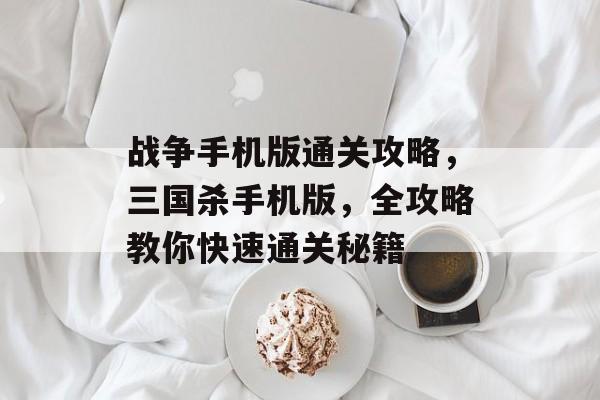 战争手机版通关攻略,三国杀手机版,全攻略教你快速通关秘籍 战争手机版通关攻略,三国杀手机版,全攻略教你快速通关秘籍