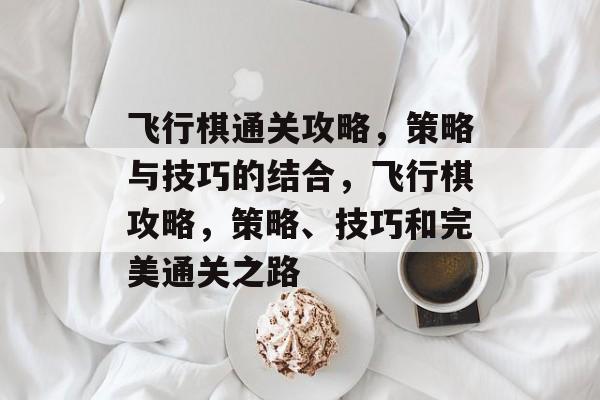 飞行棋通关攻略,策略与技巧的结合,飞行棋攻略,策略、技巧和完美通关之路 飞行棋通关攻略,策略与技巧的结合,飞行棋攻略,策略、技巧和完美通关之路