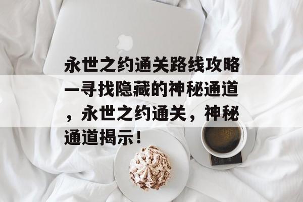永世之约通关路线攻略—寻找隐藏的神秘通道,永世之约通关,神秘通道揭示! 永世之约通关路线攻略—寻找隐藏的神秘通道,永世之约通关,神秘通道揭示!