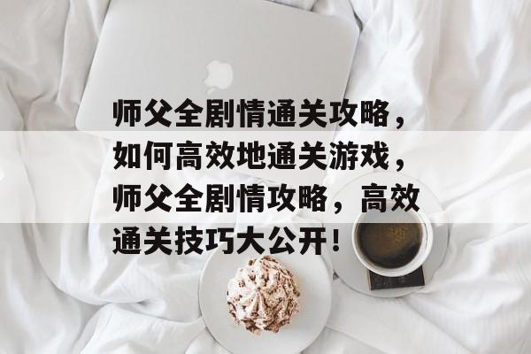 师父全剧情通关攻略,如何高效地通关游戏,师父全剧情攻略,高效通关技巧大公开! 师父全剧情通关攻略,如何高效地通关游戏,师父全剧情攻略,高效通关技巧大公开!