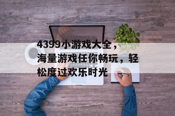 4399小游戏大全,海量游戏任你畅玩,轻松度过欢乐时光 4399小游戏大全,海量游戏任你畅玩,轻松度过欢乐时光