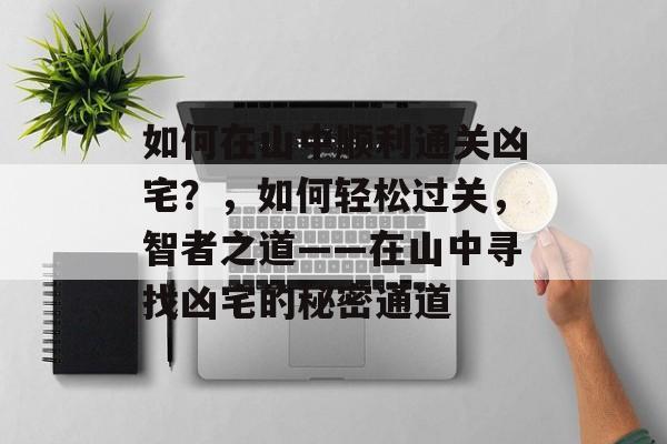 如何在山中顺利通关凶宅?,如何轻松过关,智者之道——在山中寻找凶宅的秘密通道 如何在山中顺利通关凶宅?,如何轻松过关,智者之道——在山中寻找凶宅的秘密通道