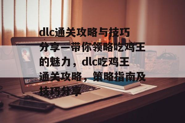 dlc通关攻略与技巧分享—带你领略吃鸡王的魅力，dlc吃鸡王通关攻略，策略指南及技巧分享